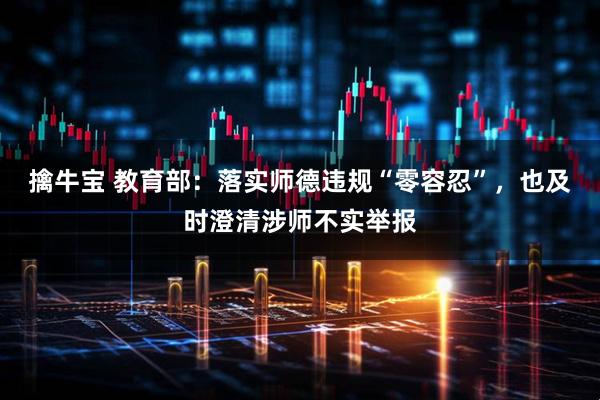 擒牛宝 教育部：落实师德违规“零容忍”，也及时澄清涉师不实举报