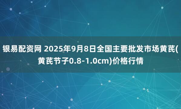 银易配资网 2025年9月8日全国主要批发市场黄芪(黄芪节子0.8-1.0cm)价格行情