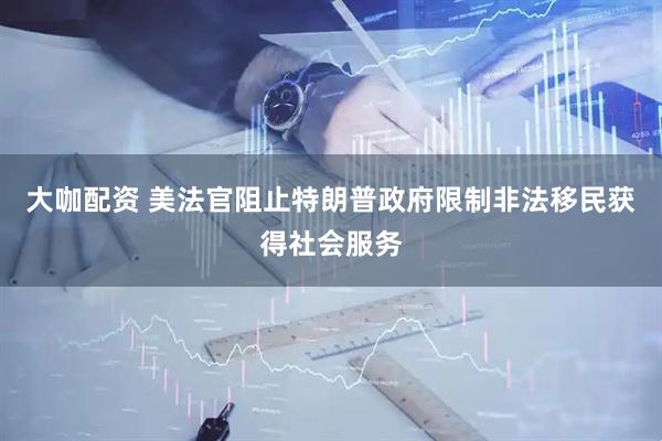 大咖配资 美法官阻止特朗普政府限制非法移民获得社会服务