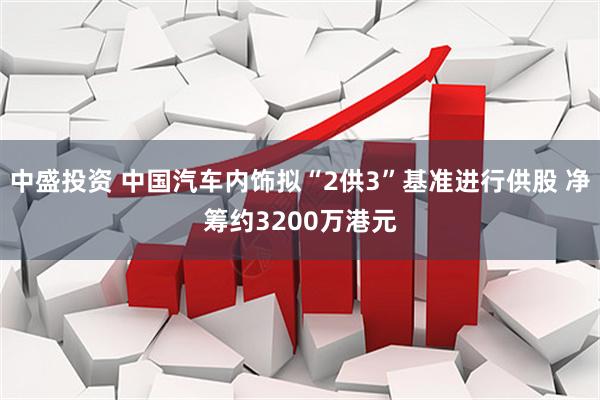中盛投资 中国汽车内饰拟“2供3”基准进行供股 净筹约3200万港元