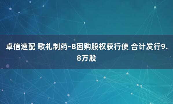 卓信速配 歌礼制药-B因购股权获行使 合计发行9.8万股