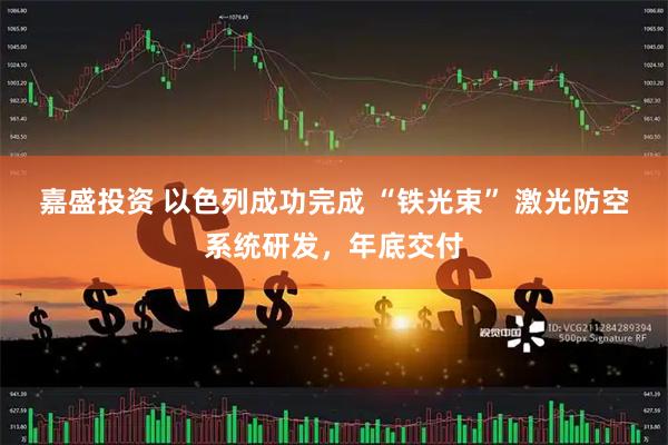 嘉盛投资 以色列成功完成 “铁光束” 激光防空系统研发，年底交付
