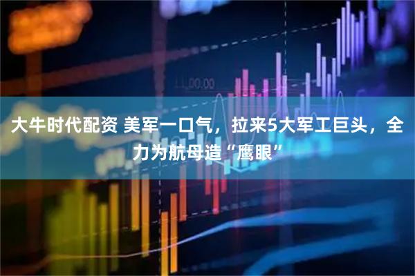 大牛时代配资 美军一口气，拉来5大军工巨头，全力为航母造“鹰眼”