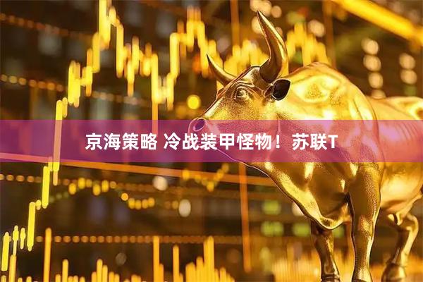 京海策略 冷战装甲怪物！苏联T
