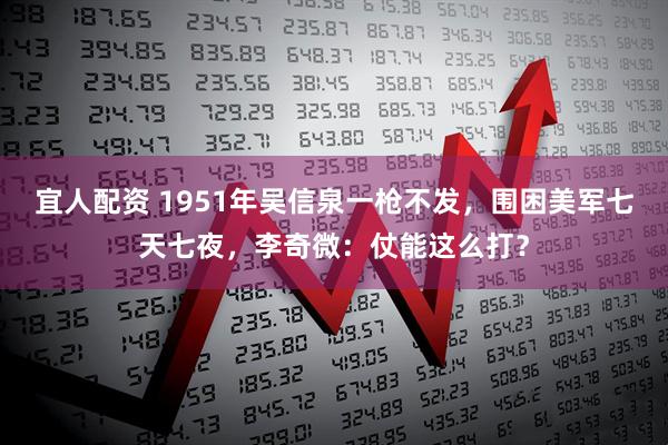 宜人配资 1951年吴信泉一枪不发，围困美军七天七夜，李奇微：仗能这么打？
