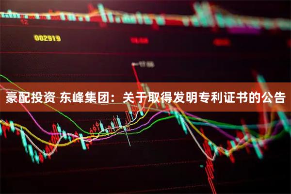 豪配投资 东峰集团：关于取得发明专利证书的公告