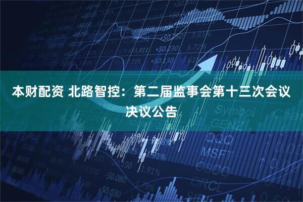 本财配资 北路智控：第二届监事会第十三次会议决议公告