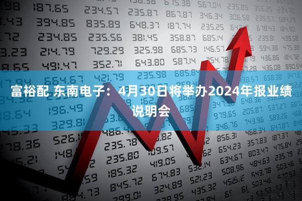 富裕配 东南电子：4月30日将举办2024年报业绩说明会