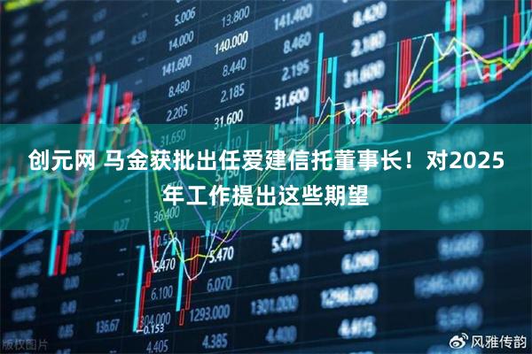 创元网 马金获批出任爱建信托董事长！对2025年工作提出这些期望
