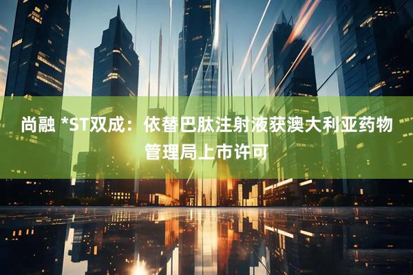 尚融 *ST双成：依替巴肽注射液获澳大利亚药物管理局上市许可