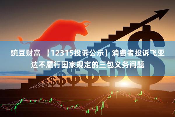 豌豆财富 【12315投诉公示】消费者投诉飞亚达不履行国家规定的三包义务问题