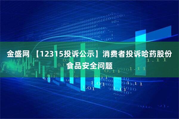 金盛网 【12315投诉公示】消费者投诉哈药股份食品安全问题