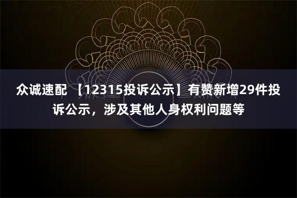 众诚速配 【12315投诉公示】有赞新增29件投诉公示，涉及其他人身权利问题等