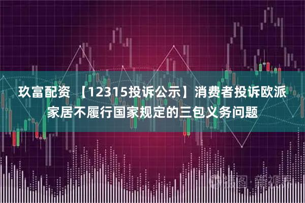 玖富配资 【12315投诉公示】消费者投诉欧派家居不履行国家规定的三包义务问题