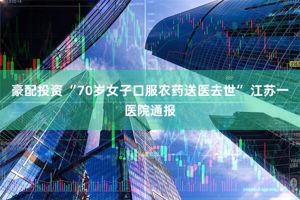 豪配投资 “70岁女子口服农药送医去世” 江苏一医院通报