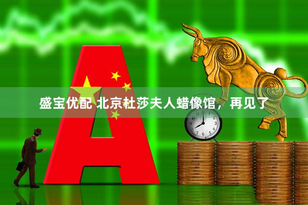 盛宝优配 北京杜莎夫人蜡像馆，再见了