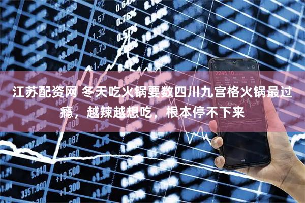 江苏配资网 冬天吃火锅要数四川九宫格火锅最过瘾，越辣越想吃，根本停不下来