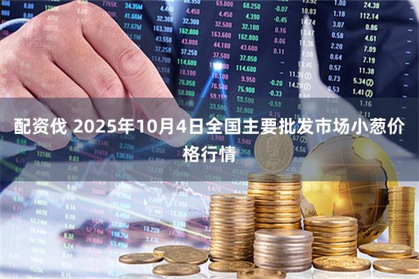 配资伐 2025年10月4日全国主要批发市场小葱价格行情