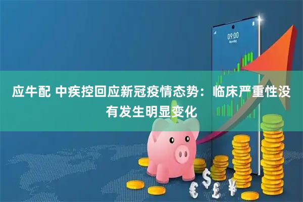 应牛配 中疾控回应新冠疫情态势：临床严重性没有发生明显变化
