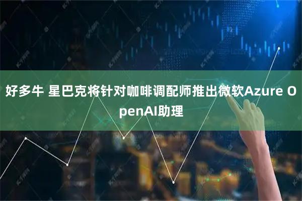 好多牛 星巴克将针对咖啡调配师推出微软Azure OpenAI助理