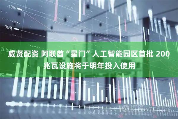 威贤配资 阿联酋“星门”人工智能园区首批 200兆瓦设施将于明年投入使用