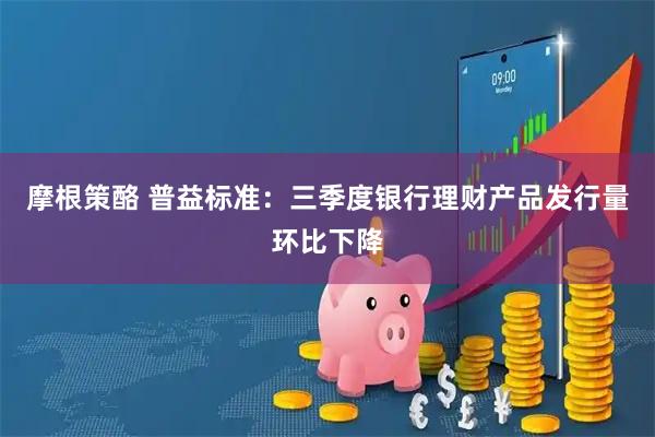 摩根策酪 普益标准：三季度银行理财产品发行量环比下降