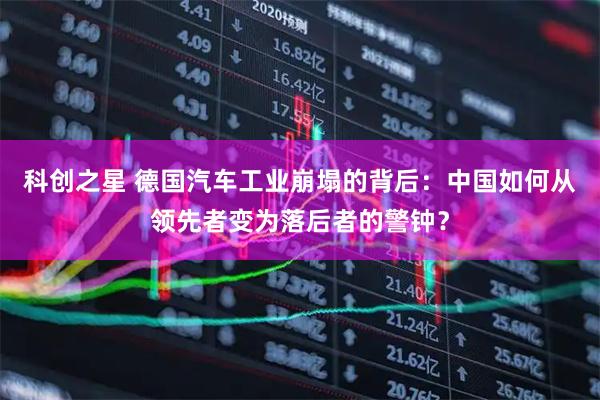 科创之星 德国汽车工业崩塌的背后:中国如何从领先者变为落后者的警钟?
