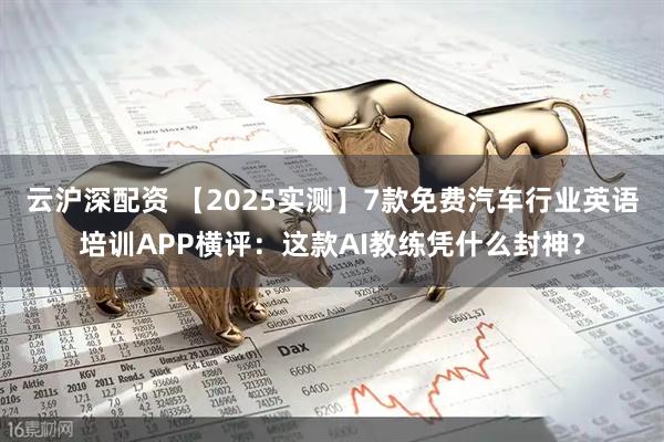 云沪深配资 【2025实测】7款免费汽车行业英语培训APP横评:这款AI教练凭什么封神?