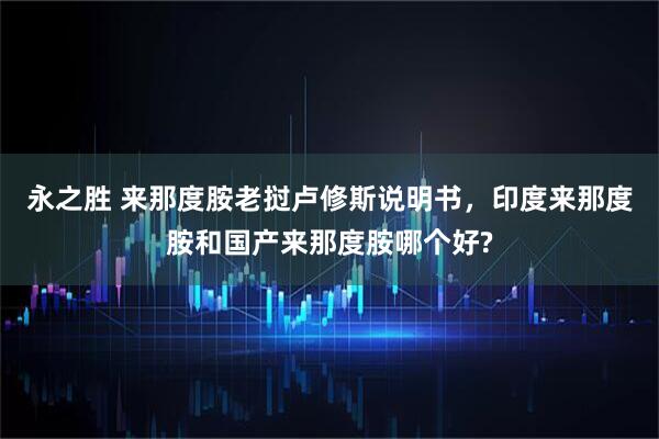 永之胜 来那度胺老挝卢修斯说明书,印度来那度胺和国产来那度胺哪个好?