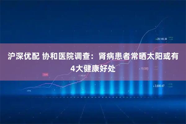 沪深优配 协和医院调查:肾病患者常晒太阳或有4大健康好处