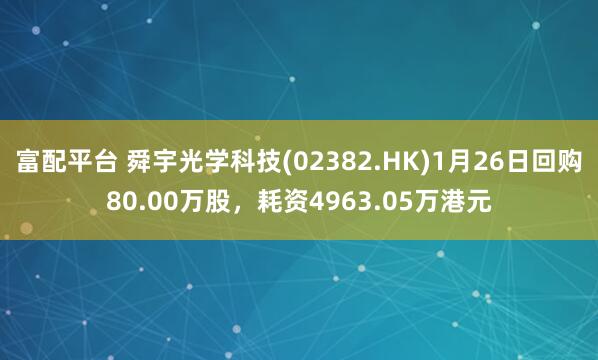 富配平台 舜宇光学科技(02382.HK)1月26日回购80.00万股，耗资4963.05万港元