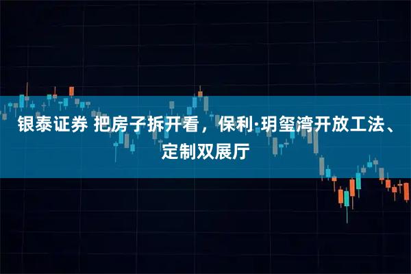 银泰证券 把房子拆开看，保利·玥玺湾开放工法、定制双展厅
