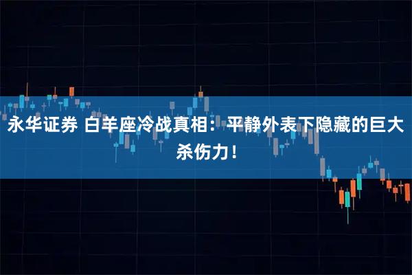 永华证券 白羊座冷战真相：平静外表下隐藏的巨大杀伤力！
