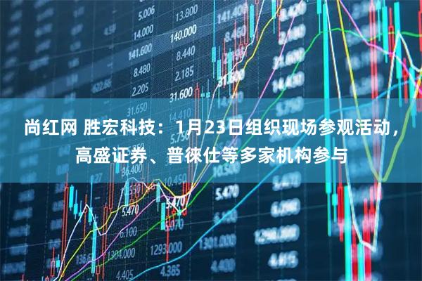 尚红网 胜宏科技：1月23日组织现场参观活动，高盛证券、普徠仕等多家机构参与