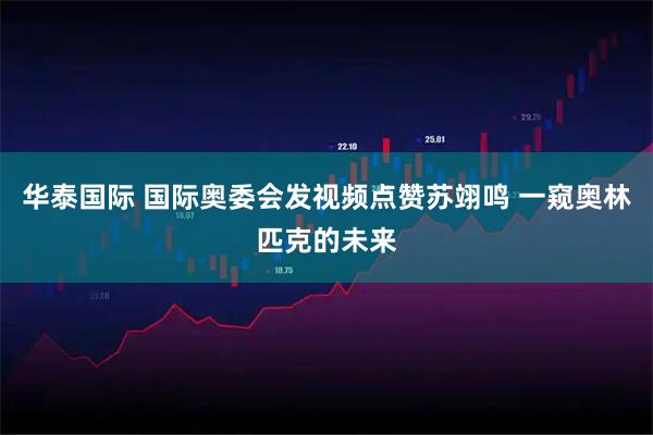 华泰国际 国际奥委会发视频点赞苏翊鸣 一窥奥林匹克的未来