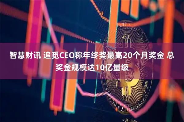 智慧财讯 追觅CEO称年终奖最高20个月奖金 总奖金规模达10亿量级