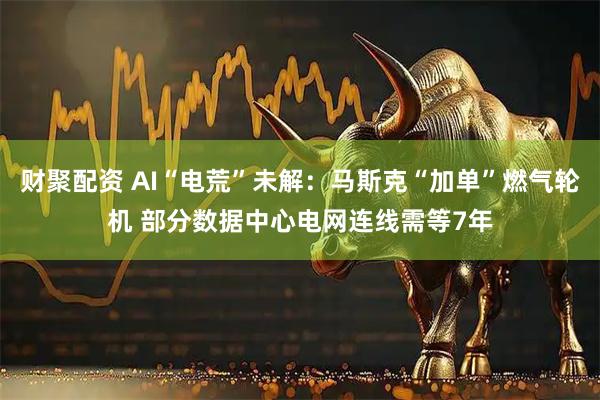 财聚配资 AI“电荒”未解：马斯克“加单”燃气轮机 部分数据中心电网连线需等7年