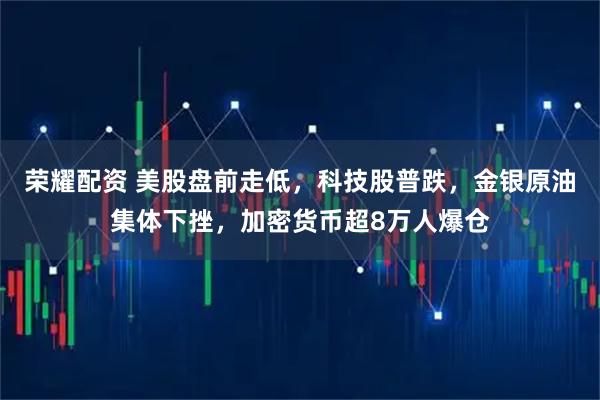 荣耀配资 美股盘前走低，科技股普跌，金银原油集体下挫，加密货币超8万人爆仓