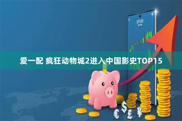 爱一配 疯狂动物城2进入中国影史TOP15