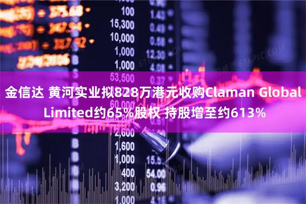 金信达 黄河实业拟828万港元收购Claman Global Limited约65%股权 持股增至约613%