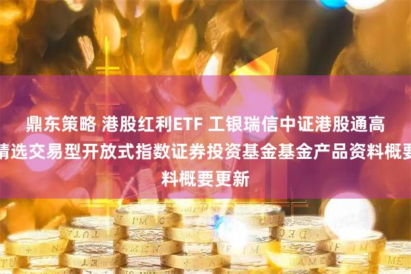 鼎东策略 港股红利ETF 工银瑞信中证港股通高股息精选交易型开放式指数证券投资基金基金产品资料概要更新