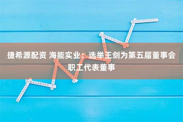 捷希源配资 海能实业：选举王剑为第五届董事会职工代表董事