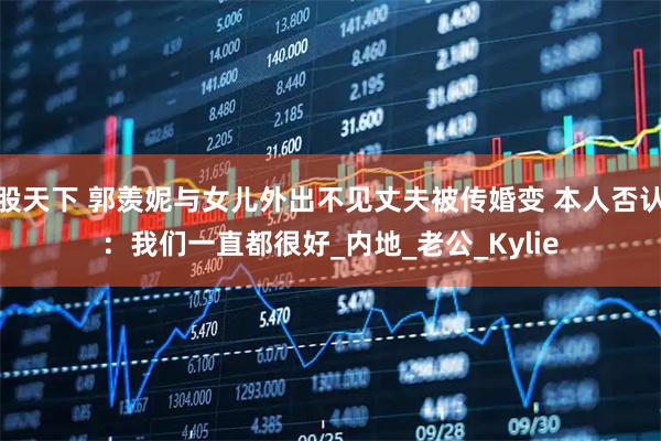 股天下 郭羡妮与女儿外出不见丈夫被传婚变 本人否认：我们一直都很好_内地_老公_Kylie