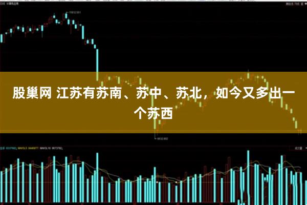 股巢网 江苏有苏南、苏中、苏北，如今又多出一个苏西
