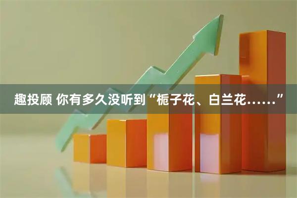 趣投顾 你有多久没听到“栀子花、白兰花……”