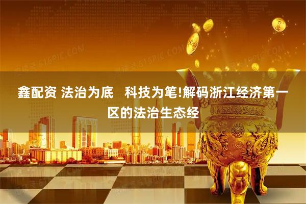 鑫配资 法治为底   科技为笔!解码浙江经济第一区的法治生态经
