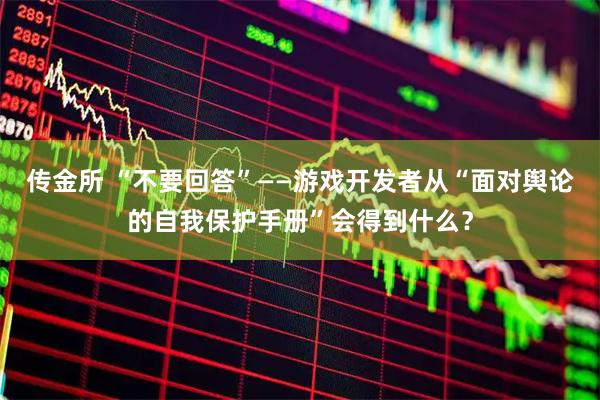 传金所 “不要回答”——游戏开发者从“面对舆论的自我保护手册”会得到什么？