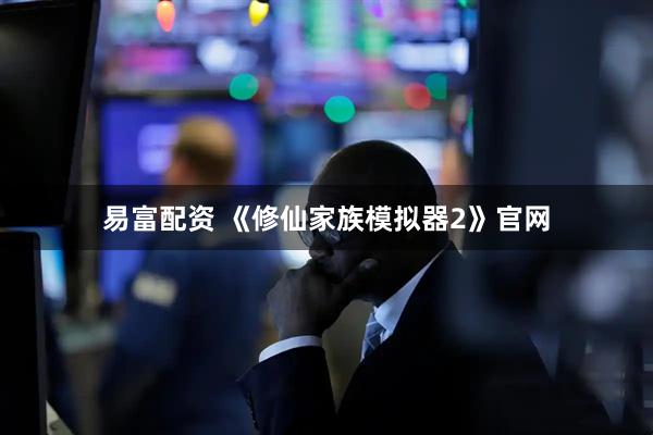 易富配资 《修仙家族模拟器2》官网