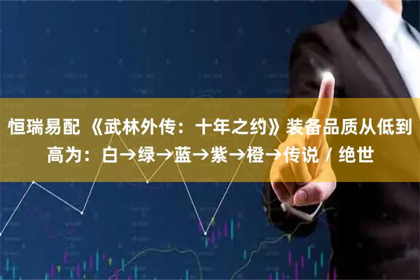 恒瑞易配 《武林外传：十年之约》装备品质从低到高为：白→绿→蓝→紫→橙→传说 / 绝世