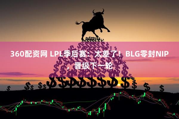360配资网 LPL季后赛：太差了！BLG零封NIP，晋级下一轮